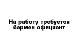 На работу требуется бармен-официант